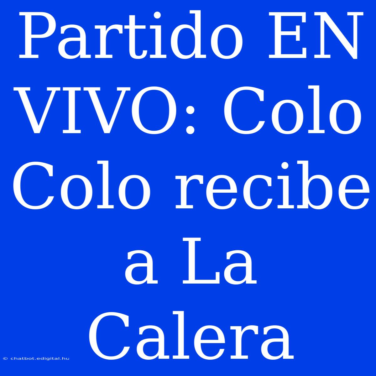 Partido EN VIVO: Colo Colo Recibe A La Calera