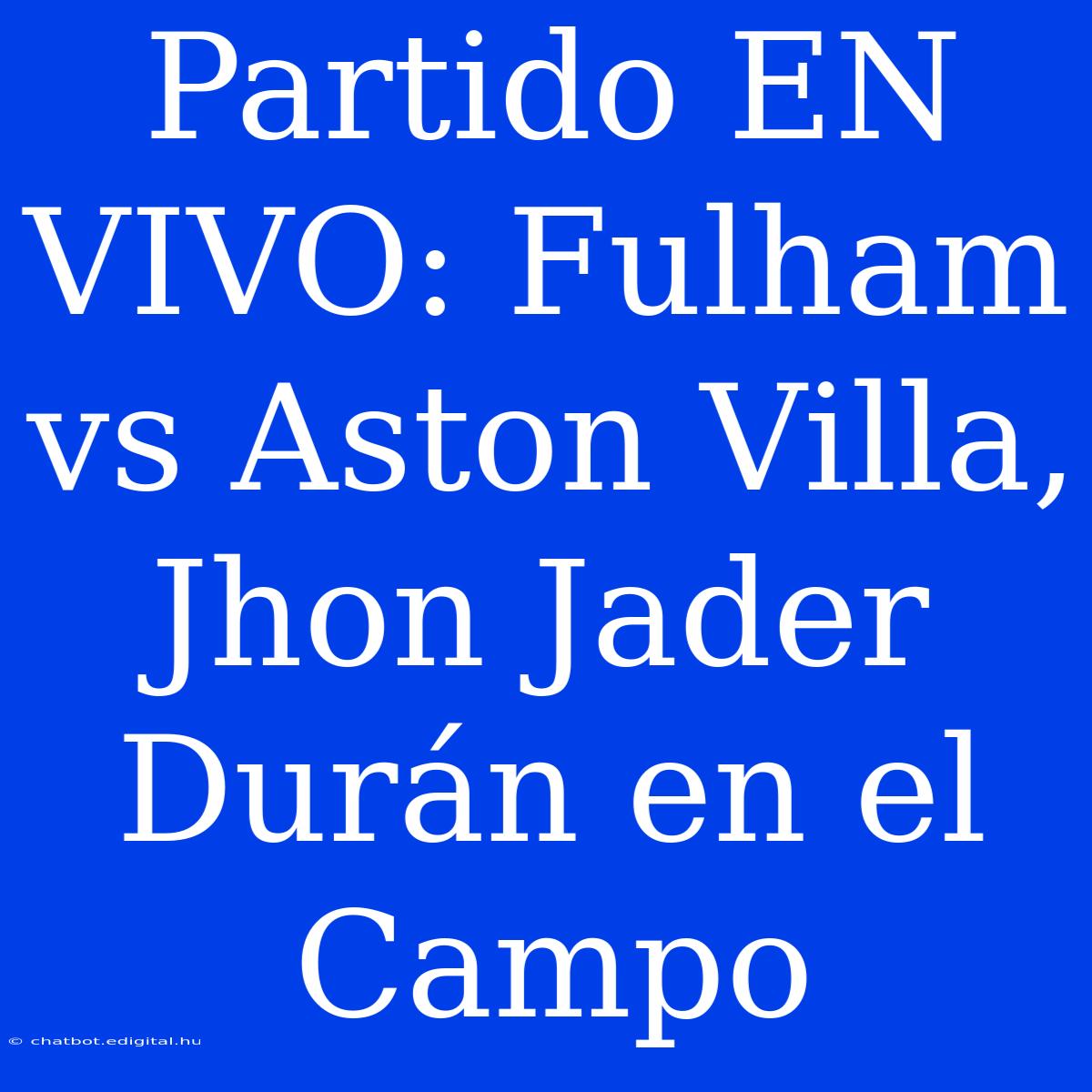 Partido EN VIVO: Fulham Vs Aston Villa, Jhon Jader Durán En El Campo