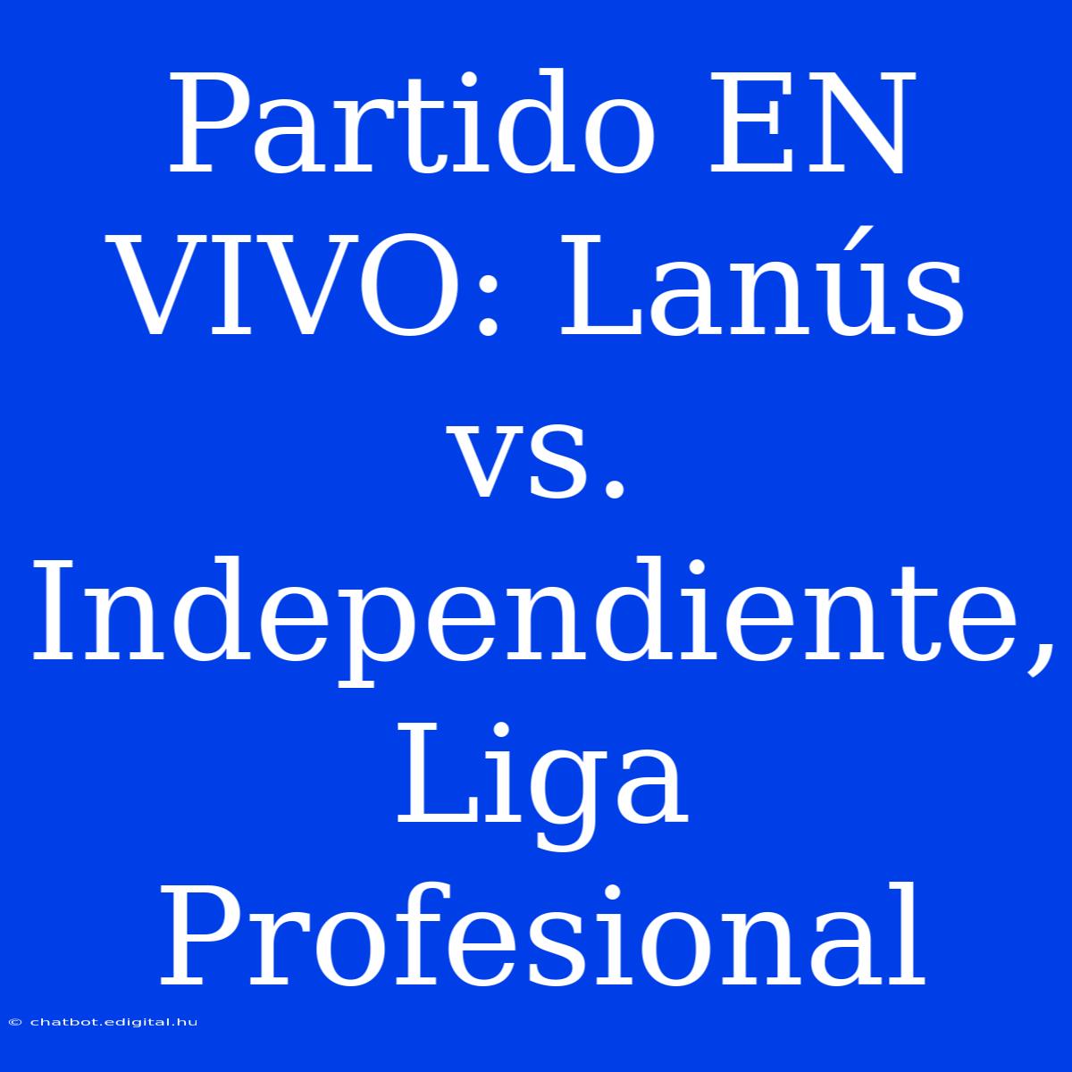 Partido EN VIVO: Lanús Vs. Independiente, Liga Profesional