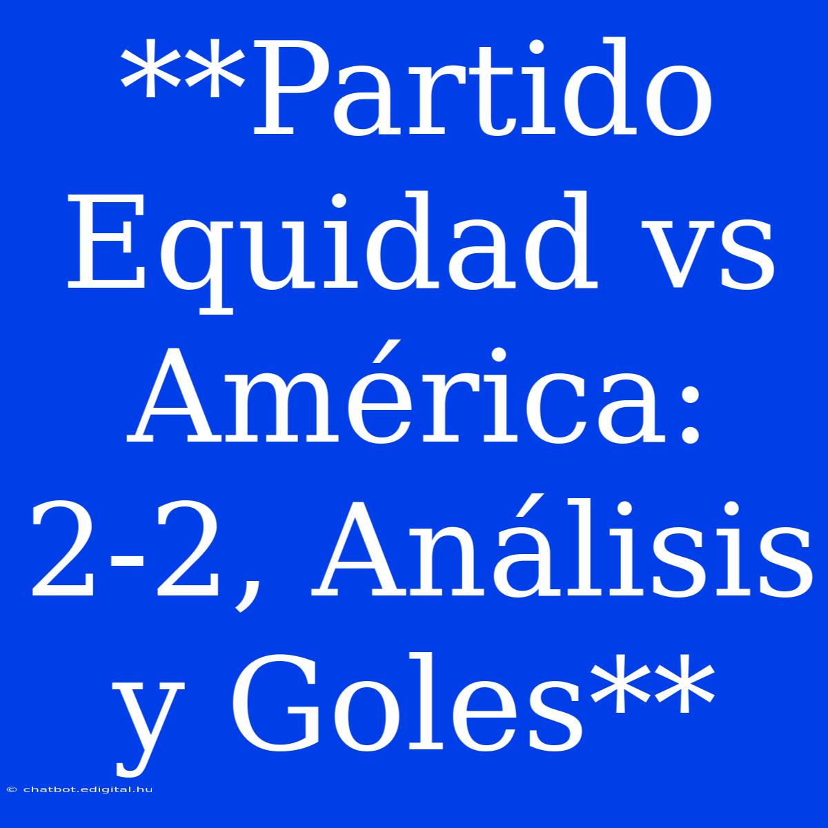 **Partido Equidad Vs América: 2-2, Análisis Y Goles**