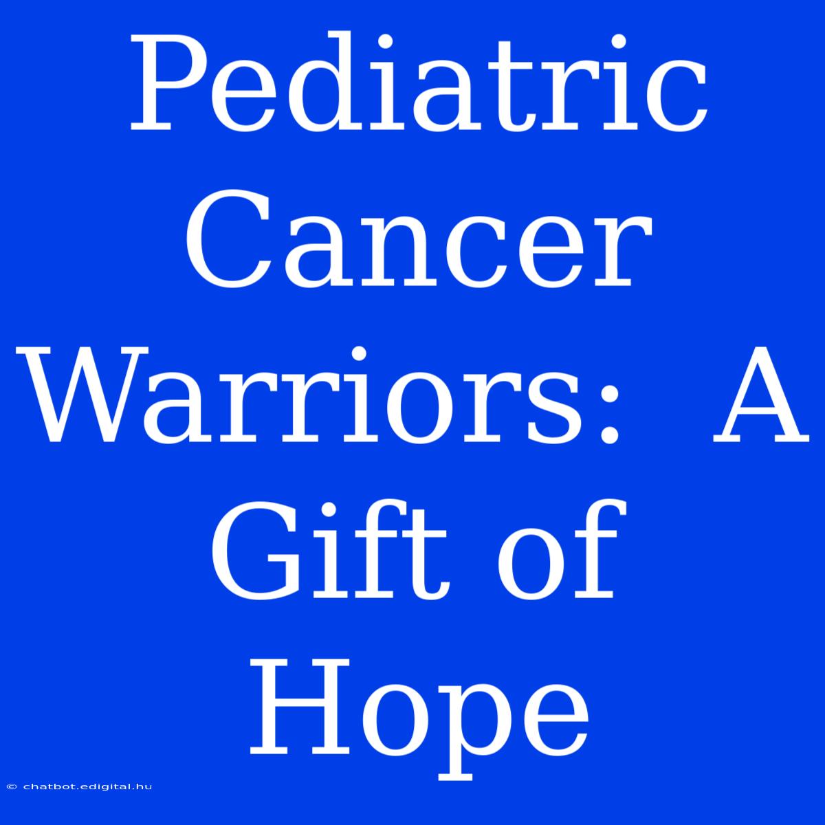 Pediatric Cancer Warriors:  A  Gift Of Hope