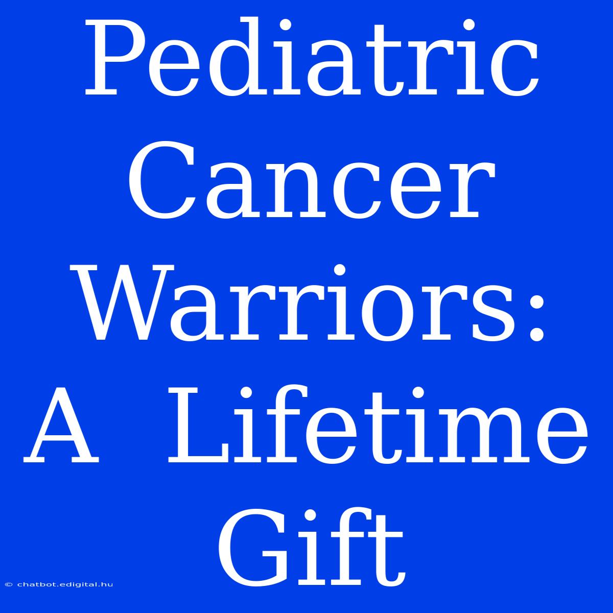 Pediatric Cancer Warriors:  A  Lifetime  Gift