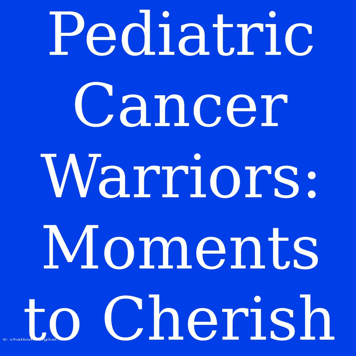 Pediatric Cancer Warriors:  Moments To Cherish 