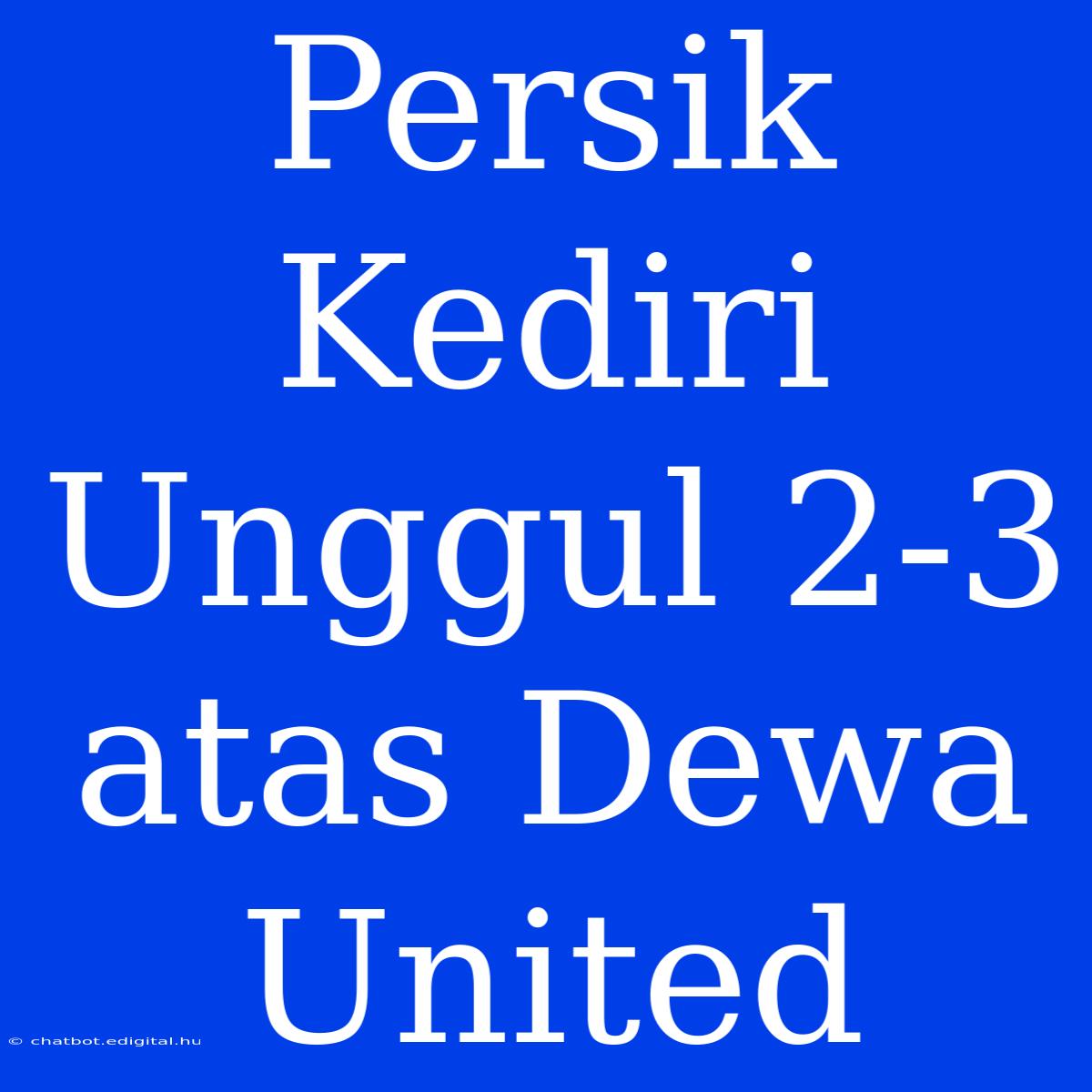 Persik Kediri Unggul 2-3 Atas Dewa United