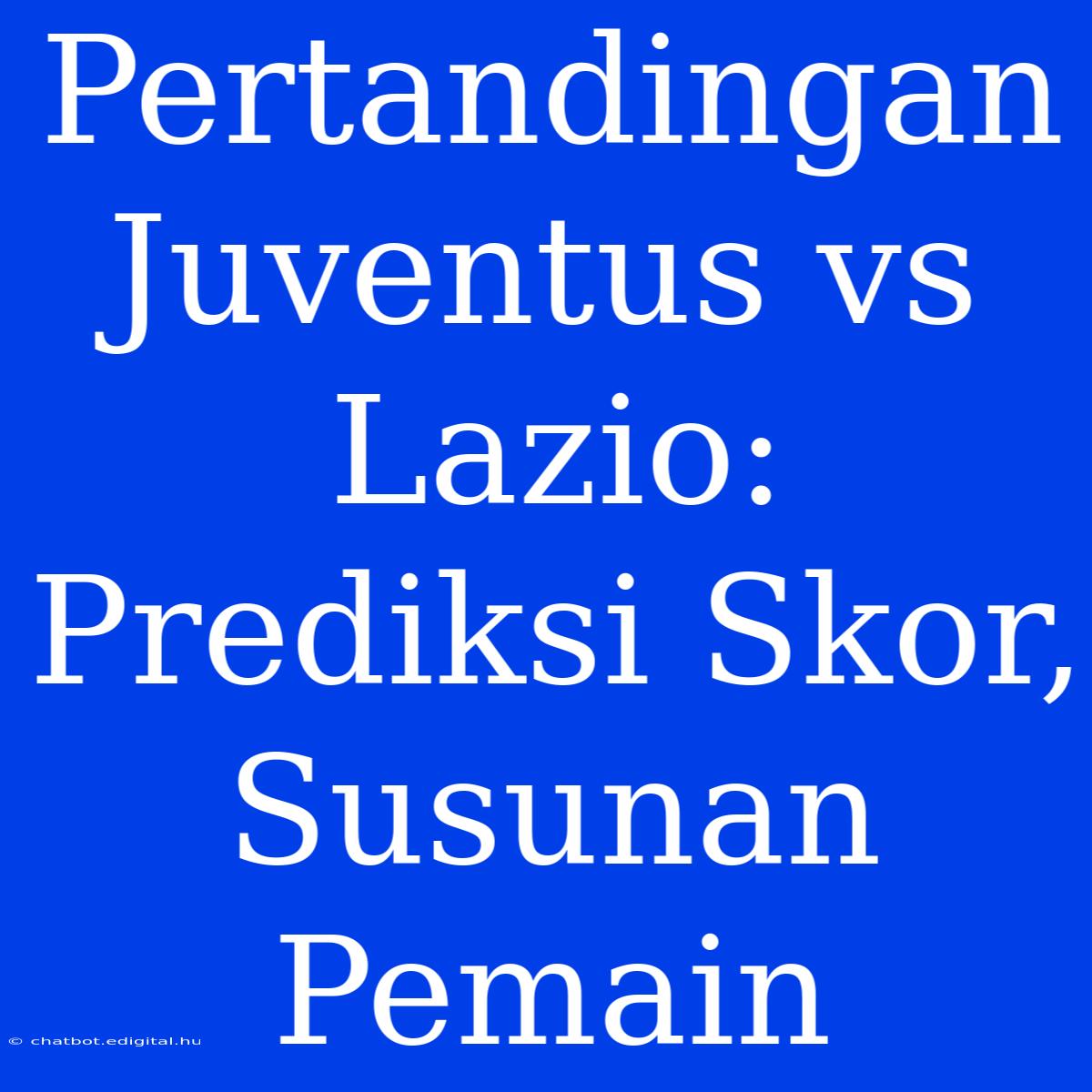 Pertandingan Juventus Vs Lazio: Prediksi Skor, Susunan Pemain