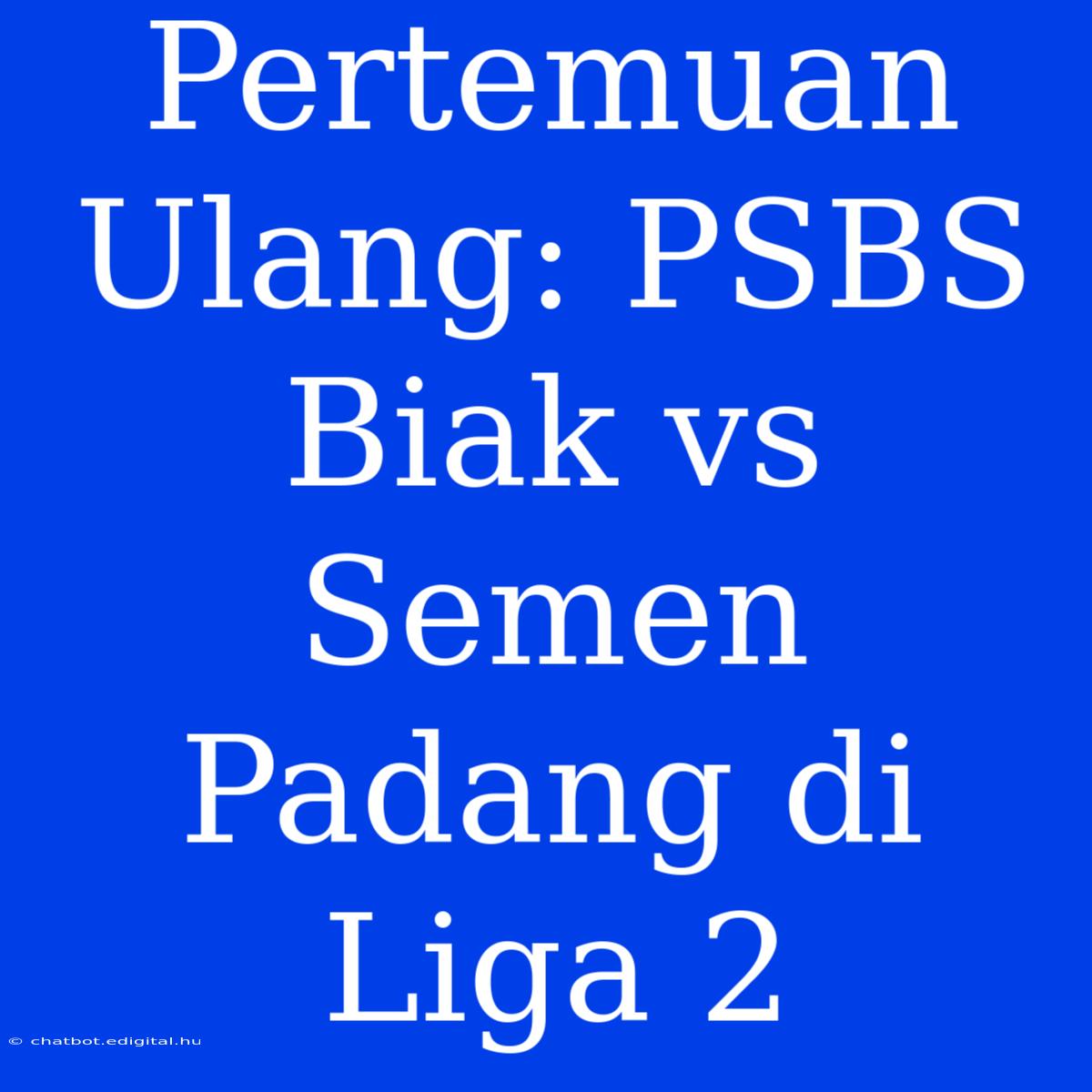 Pertemuan Ulang: PSBS Biak Vs Semen Padang Di Liga 2