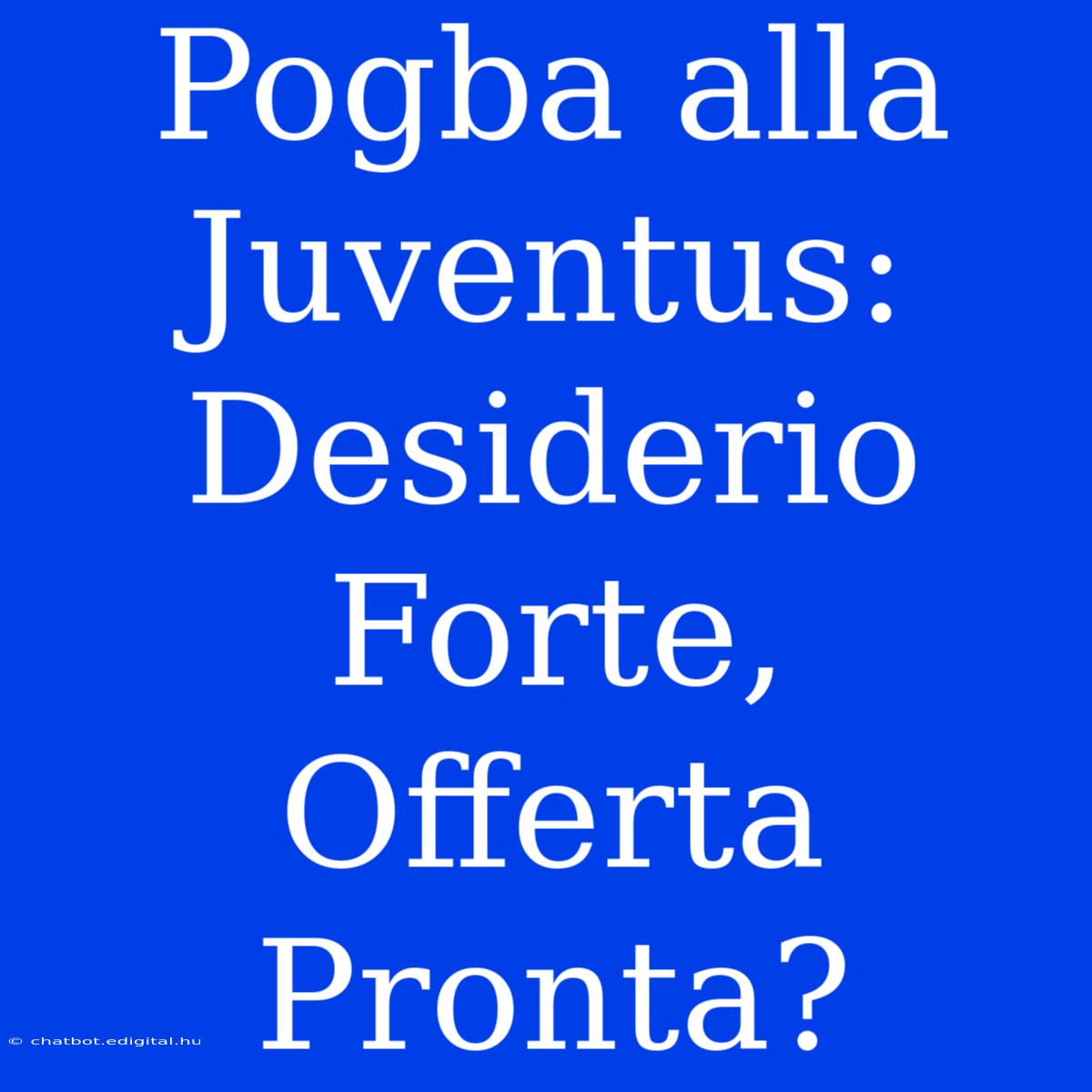 Pogba Alla Juventus: Desiderio Forte, Offerta Pronta?