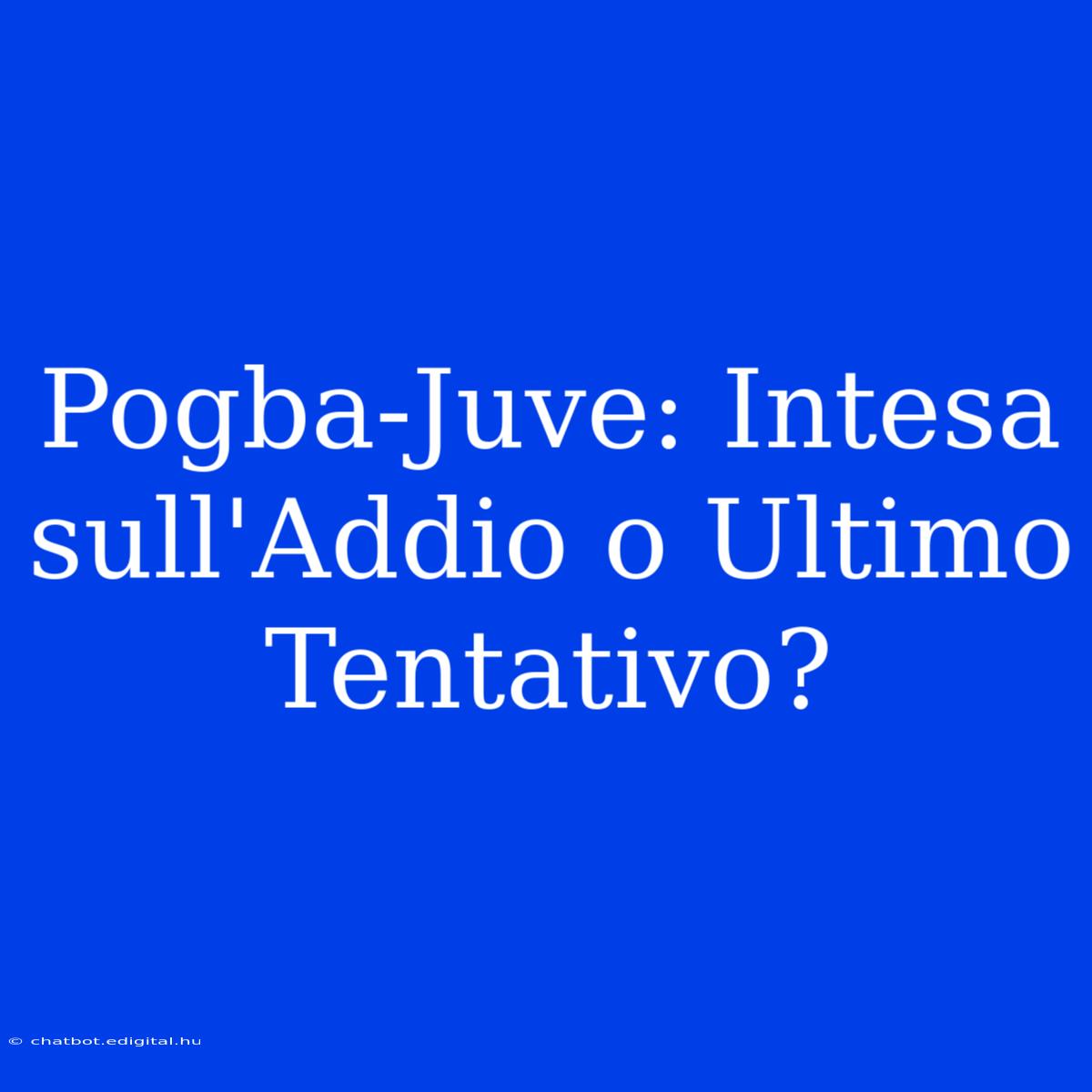 Pogba-Juve: Intesa Sull'Addio O Ultimo Tentativo? 