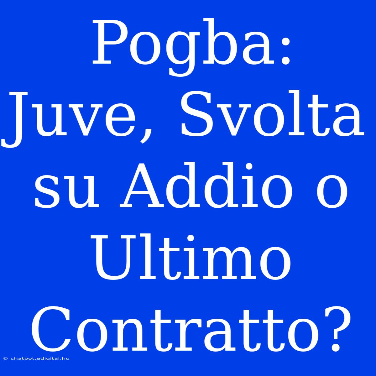 Pogba: Juve, Svolta Su Addio O Ultimo Contratto?