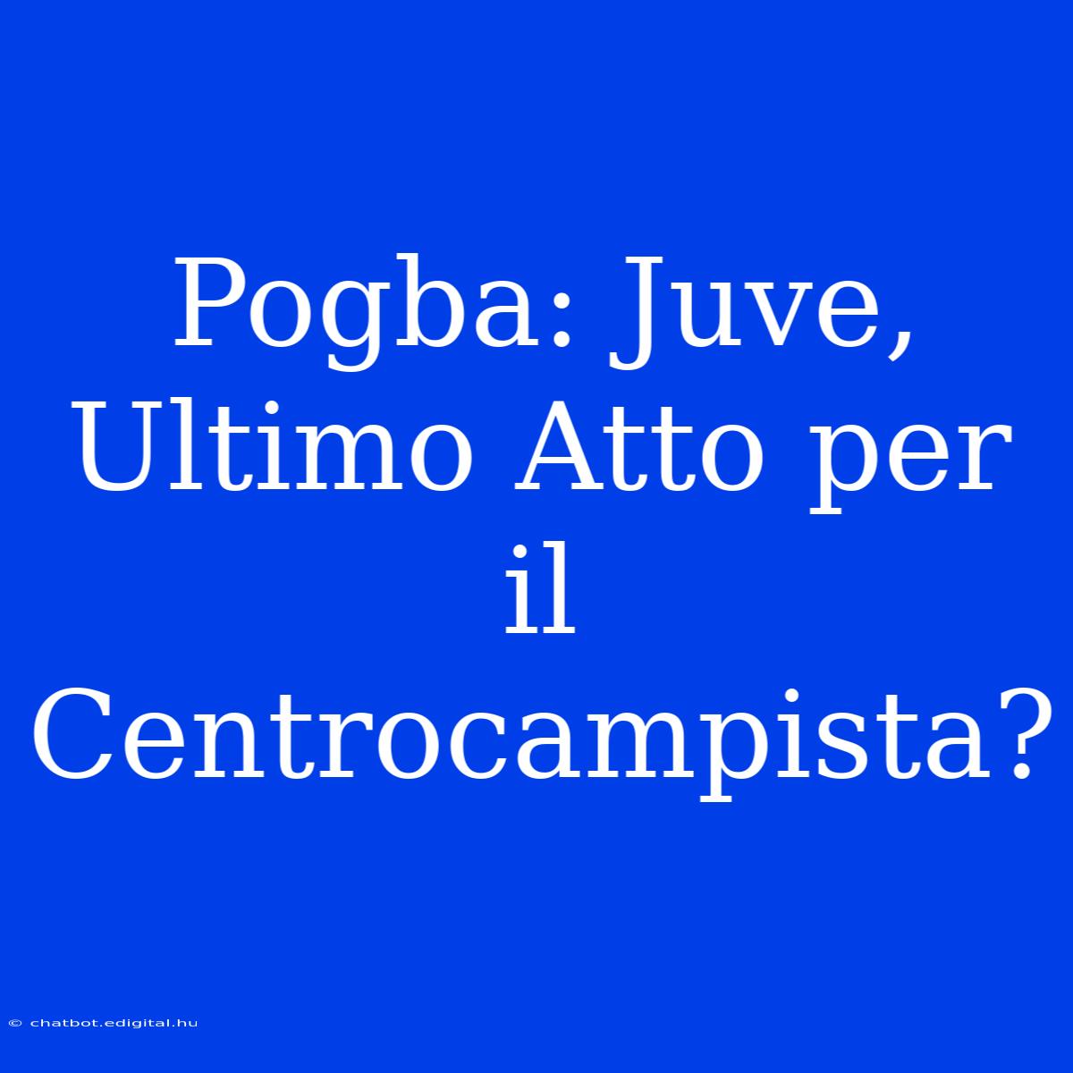 Pogba: Juve, Ultimo Atto Per Il Centrocampista?