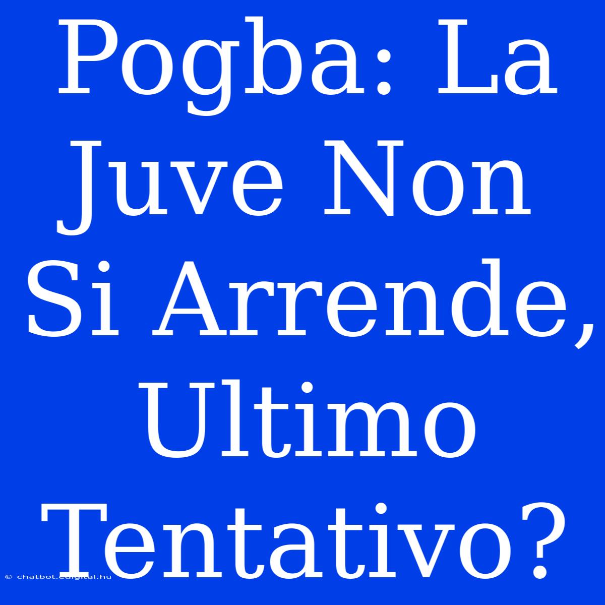 Pogba: La Juve Non Si Arrende, Ultimo Tentativo?