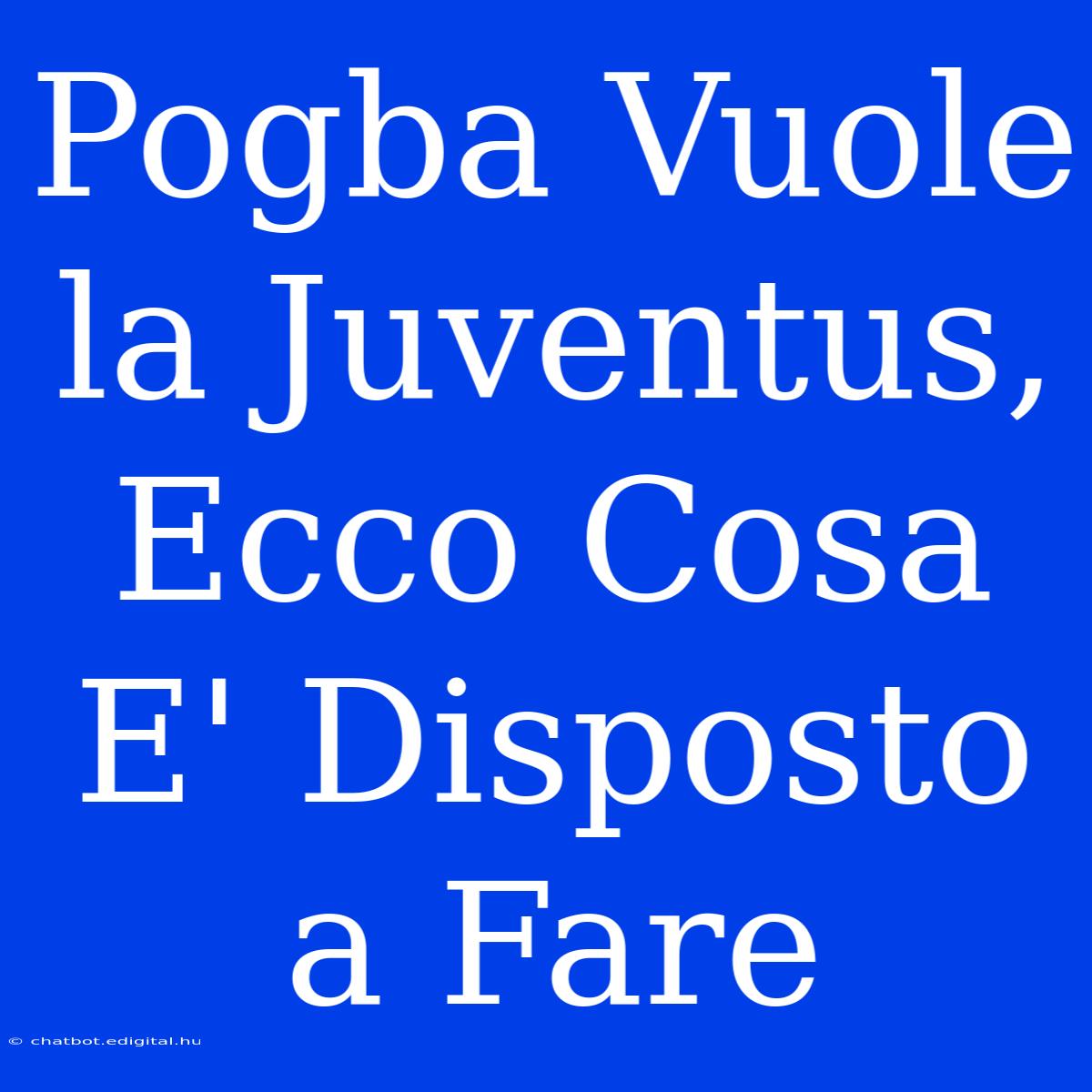 Pogba Vuole La Juventus, Ecco Cosa E' Disposto A Fare