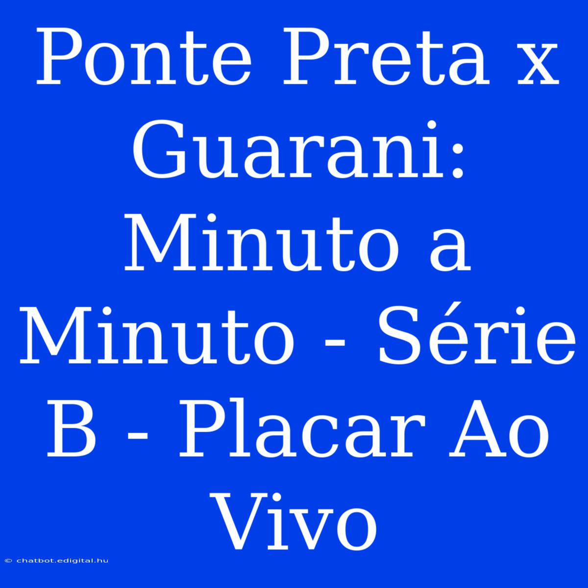 Ponte Preta X Guarani:  Minuto A Minuto - Série B - Placar Ao Vivo 