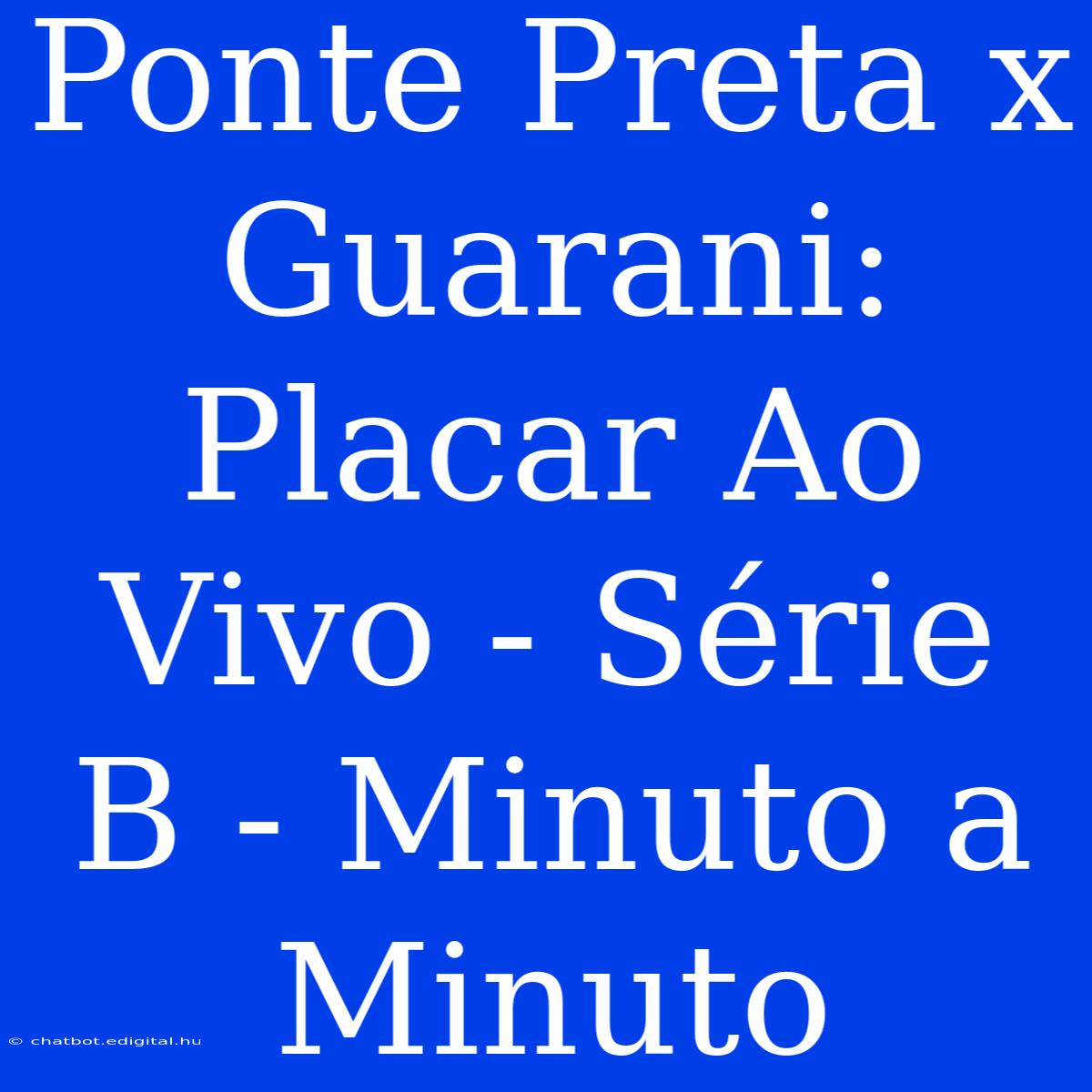 Ponte Preta X Guarani: Placar Ao Vivo - Série B - Minuto A Minuto