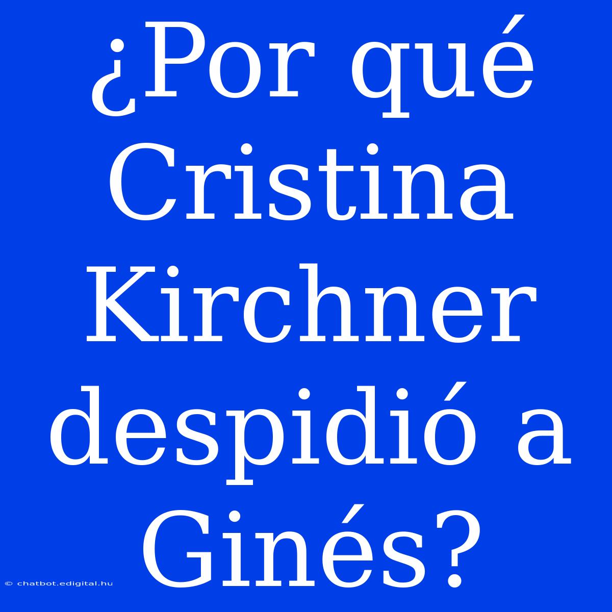 ¿Por Qué Cristina Kirchner Despidió A Ginés?