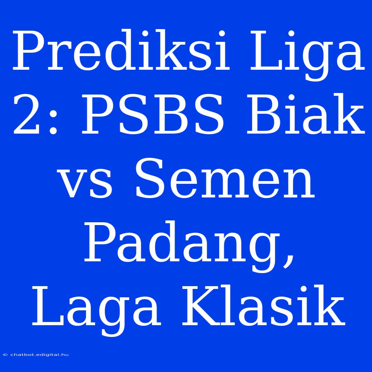 Prediksi Liga 2: PSBS Biak Vs Semen Padang, Laga Klasik 