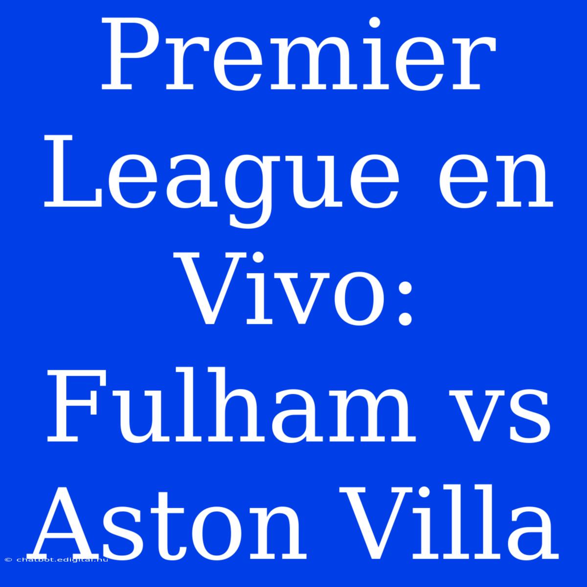 Premier League En Vivo: Fulham Vs Aston Villa