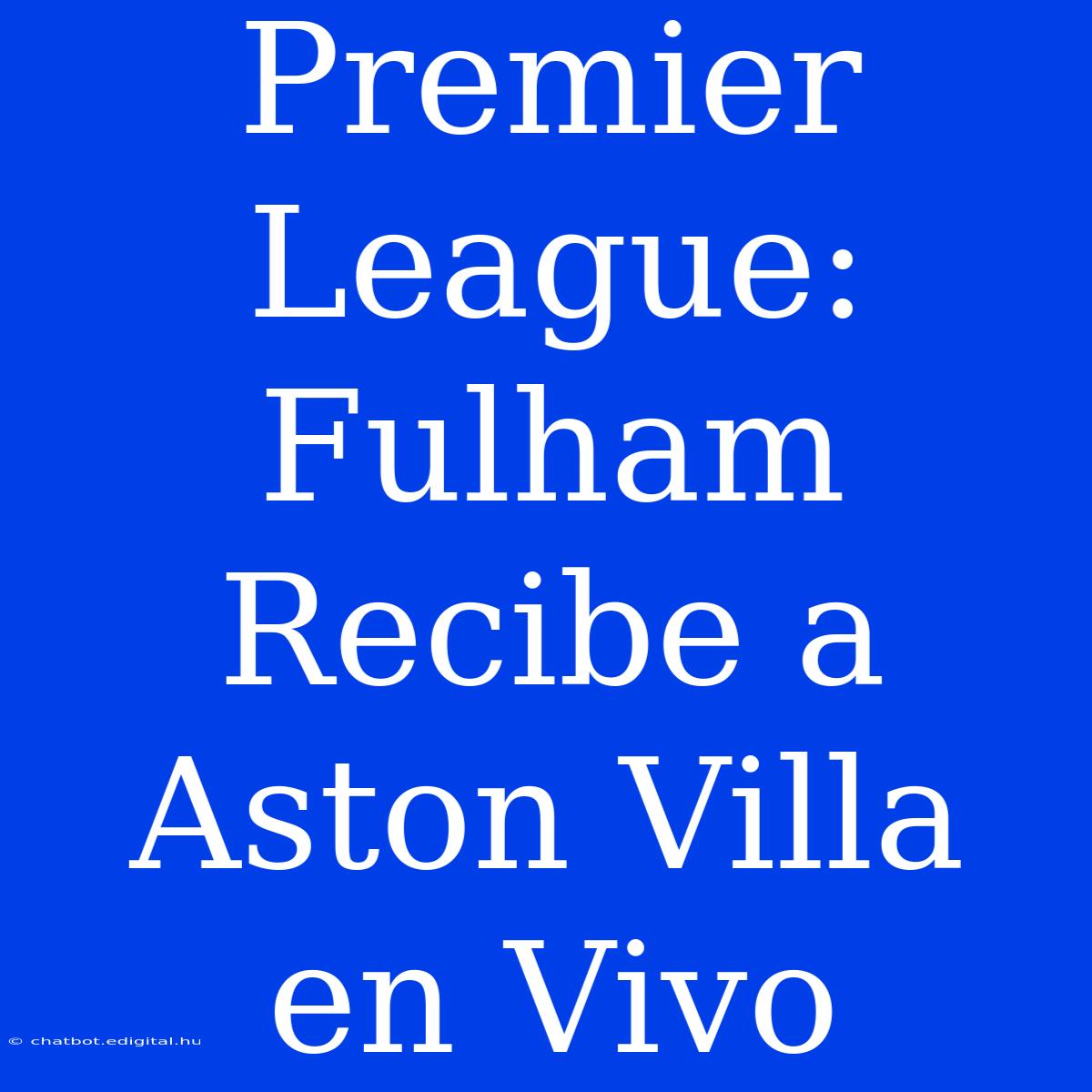 Premier League: Fulham Recibe A Aston Villa En Vivo