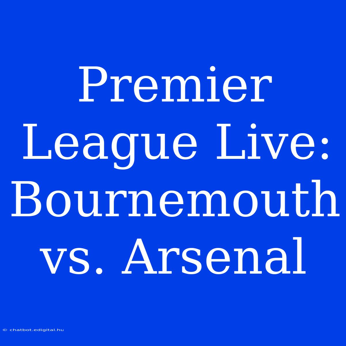 Premier League Live: Bournemouth Vs. Arsenal 