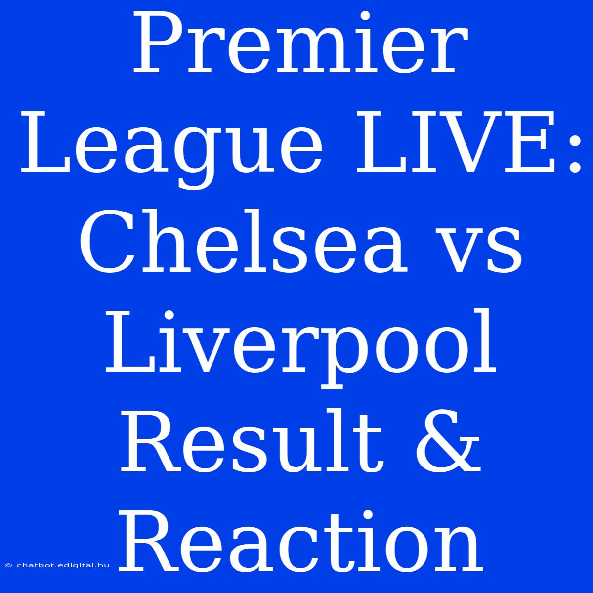 Premier League LIVE: Chelsea Vs Liverpool Result & Reaction