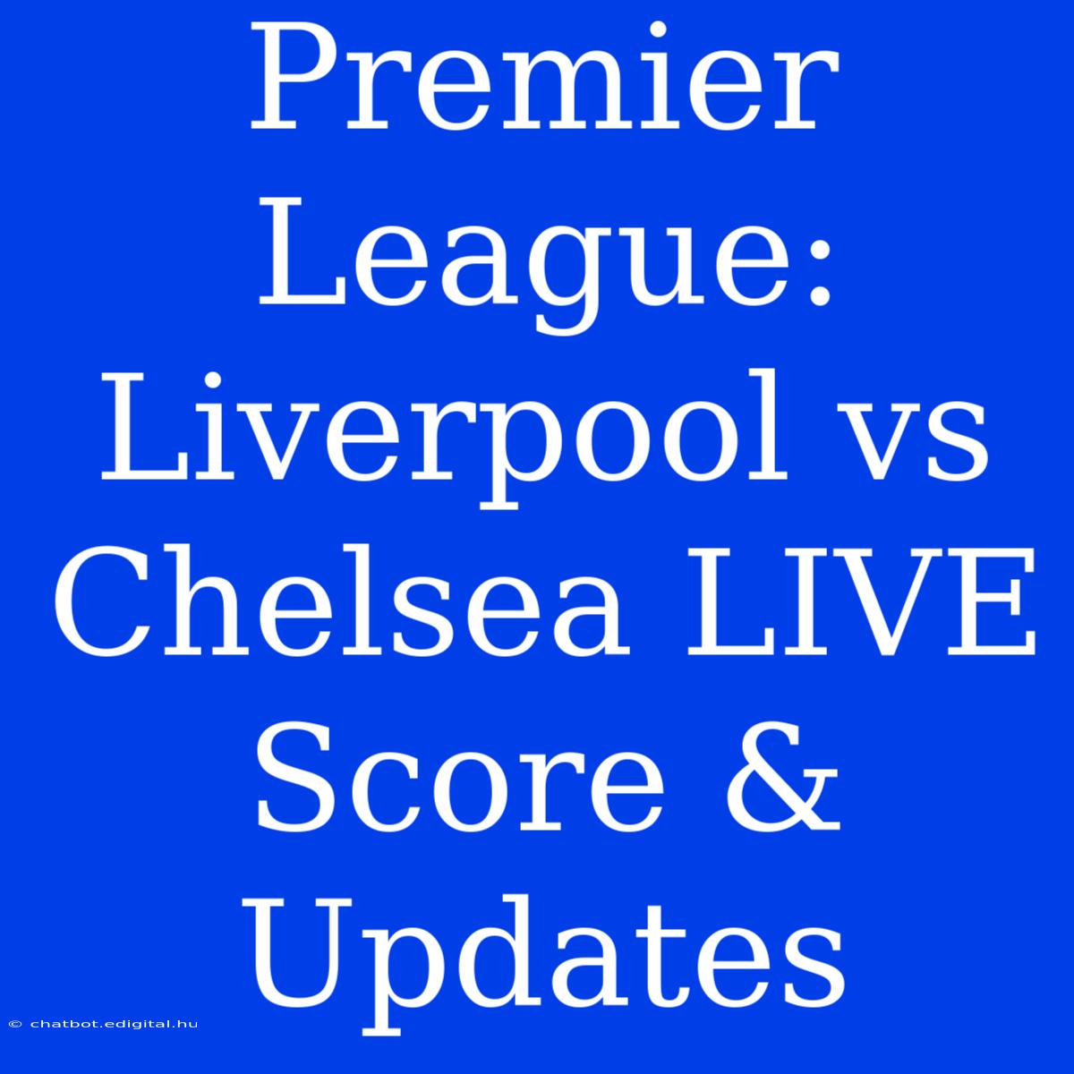 Premier League: Liverpool Vs Chelsea LIVE Score & Updates