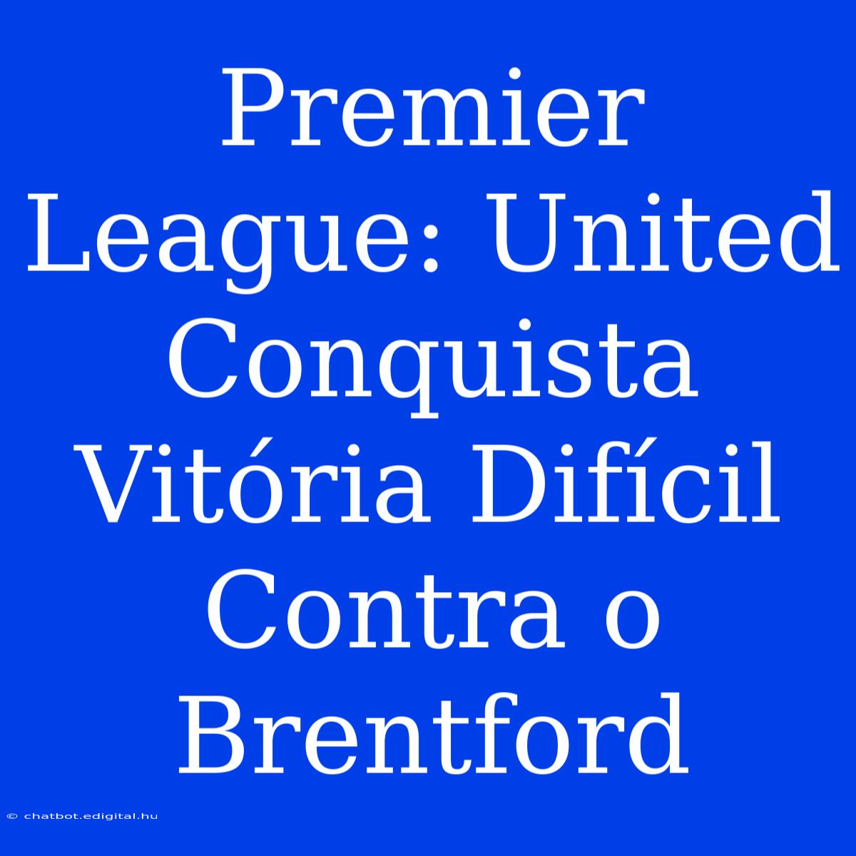 Premier League: United Conquista Vitória Difícil Contra O Brentford