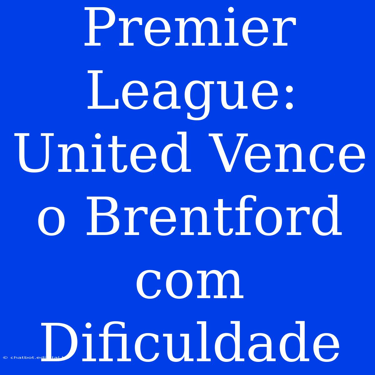 Premier League: United Vence O Brentford Com Dificuldade