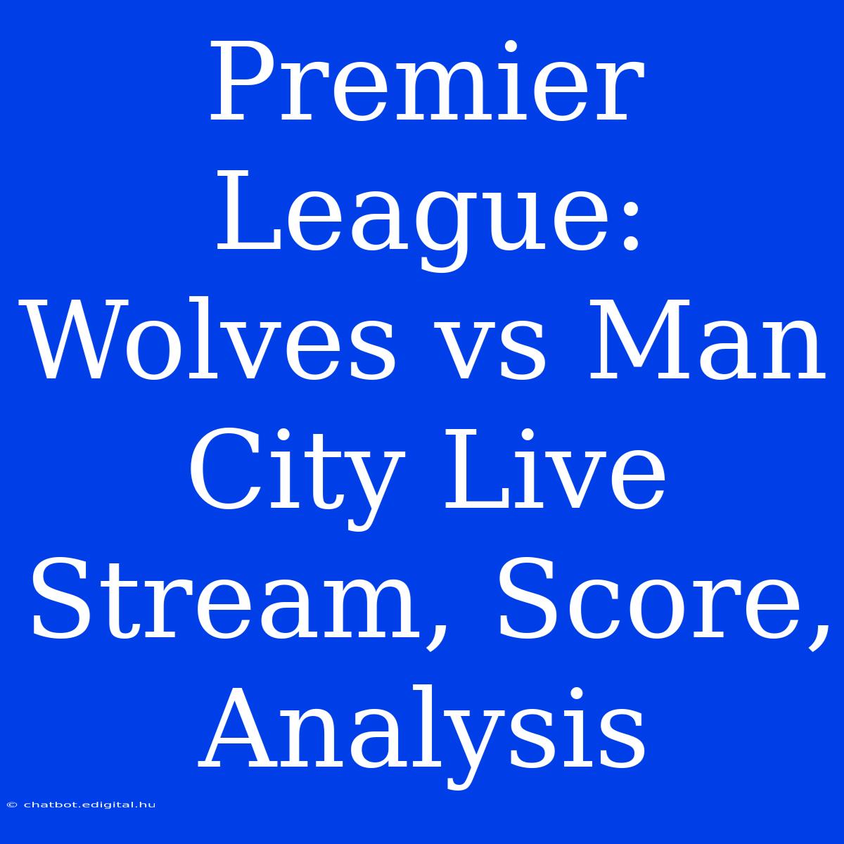 Premier League: Wolves Vs Man City Live Stream, Score, Analysis 