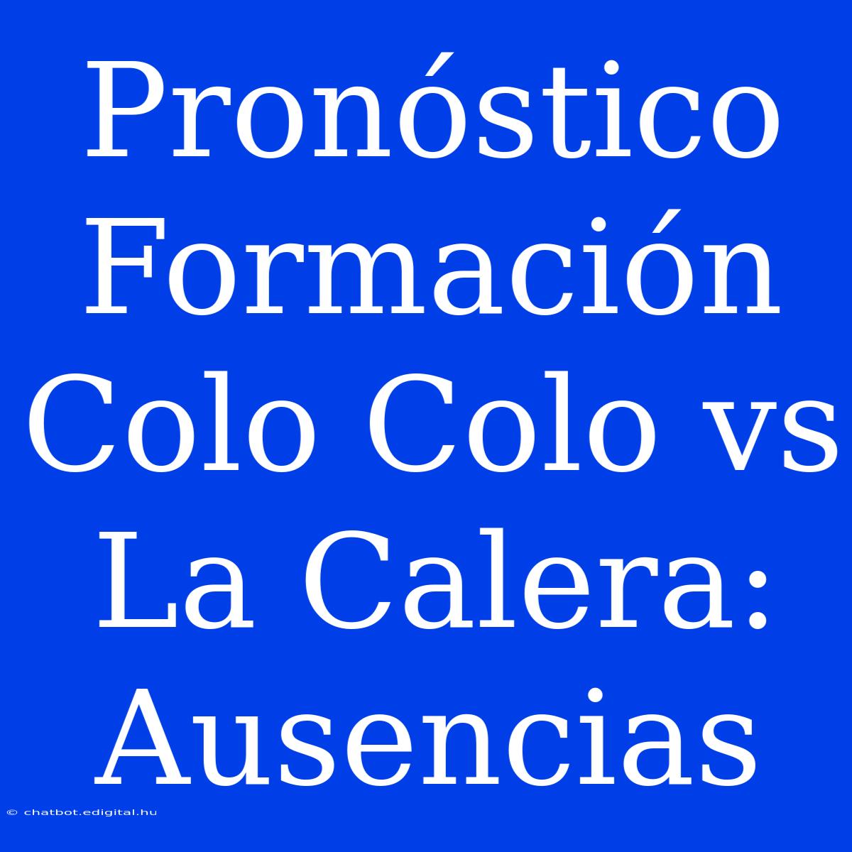 Pronóstico Formación Colo Colo Vs La Calera: Ausencias