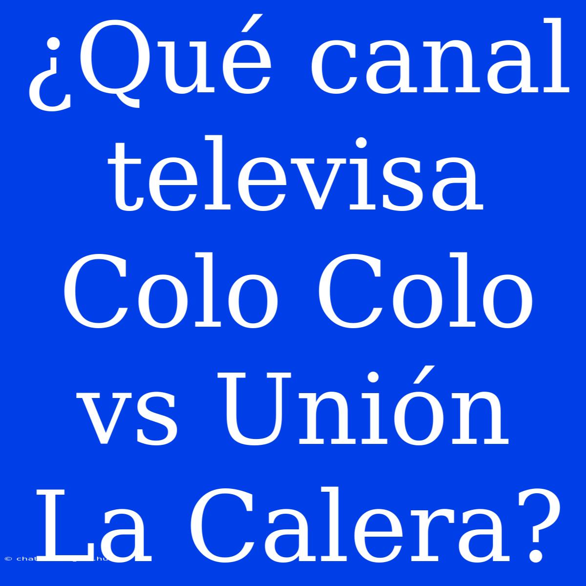 ¿Qué Canal Televisa Colo Colo Vs Unión La Calera?