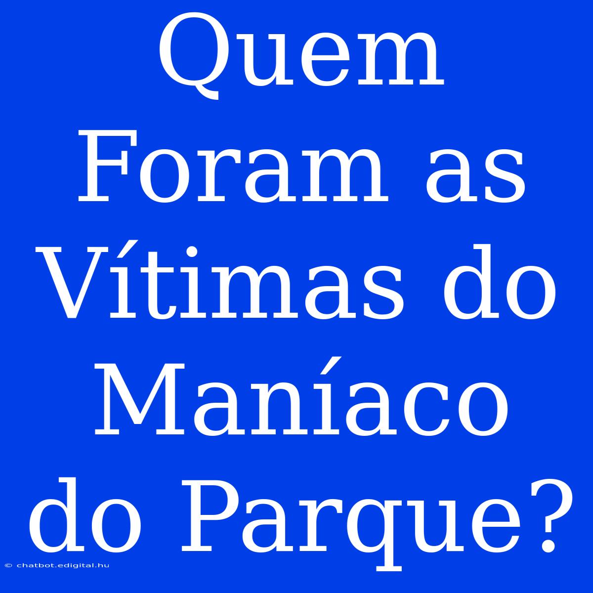 Quem Foram As Vítimas Do Maníaco Do Parque?