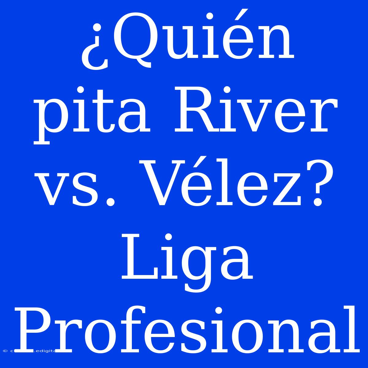 ¿Quién Pita River Vs. Vélez? Liga Profesional