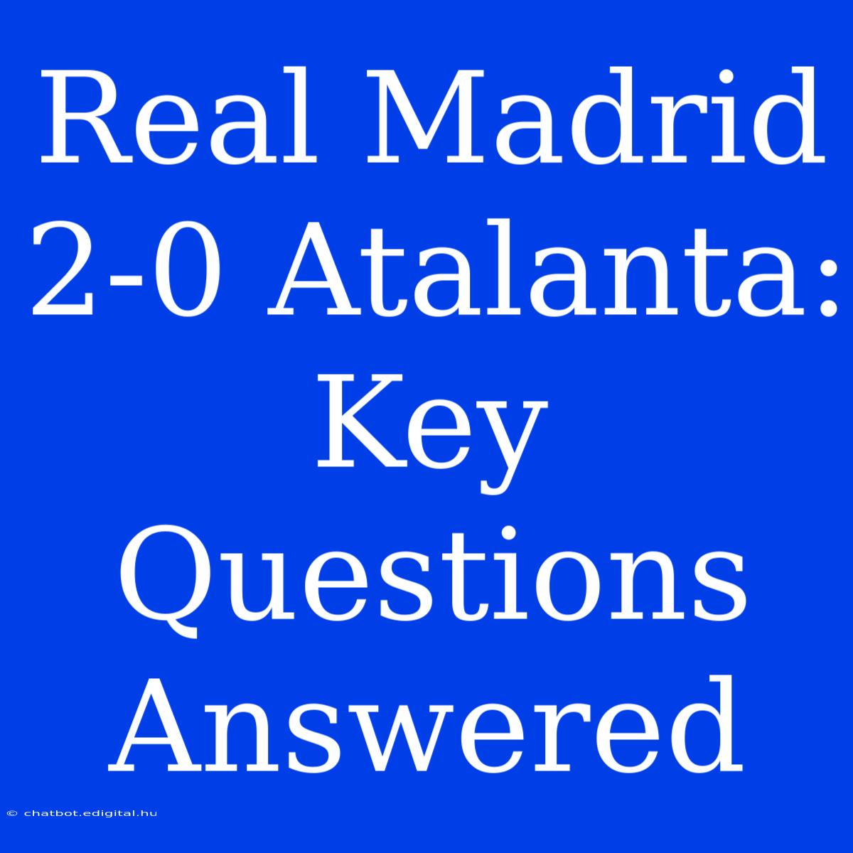 Real Madrid 2-0 Atalanta: Key Questions Answered