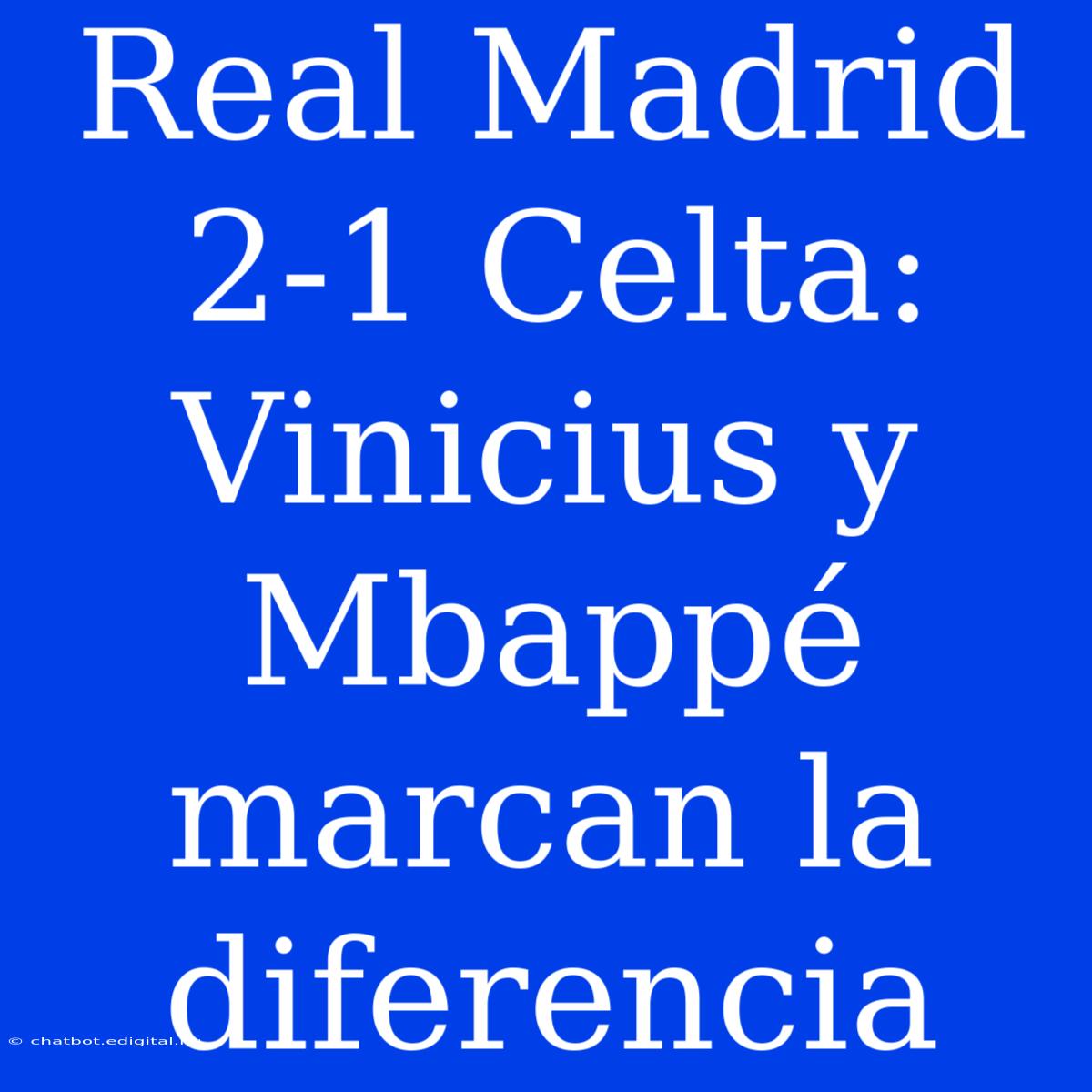 Real Madrid 2-1 Celta: Vinicius Y Mbappé Marcan La Diferencia