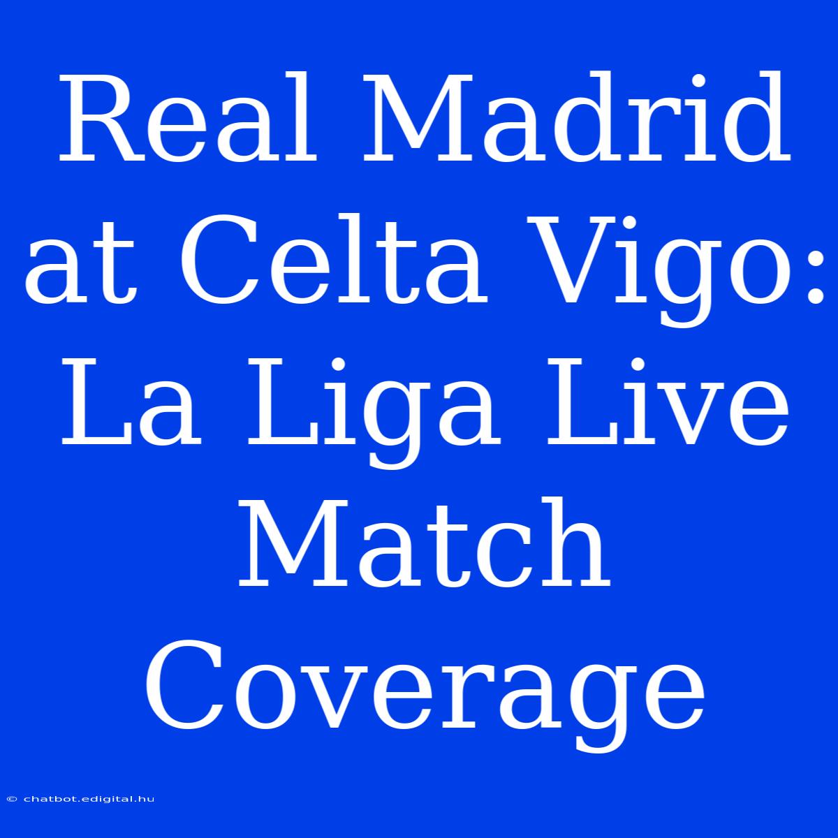 Real Madrid At Celta Vigo: La Liga Live Match Coverage