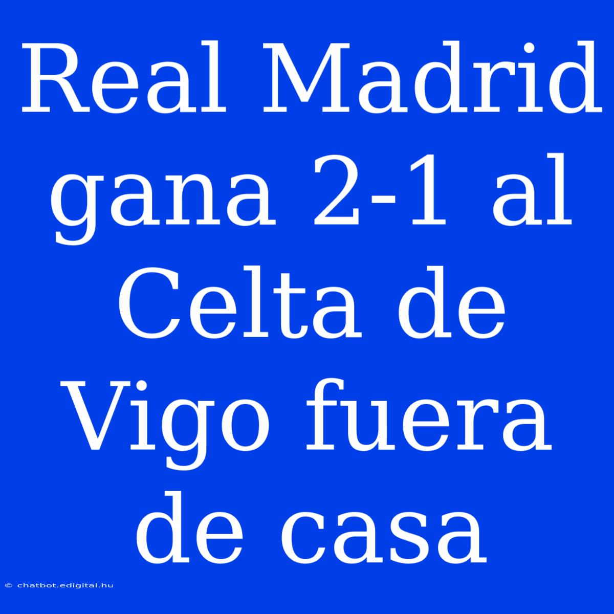 Real Madrid Gana 2-1 Al Celta De Vigo Fuera De Casa