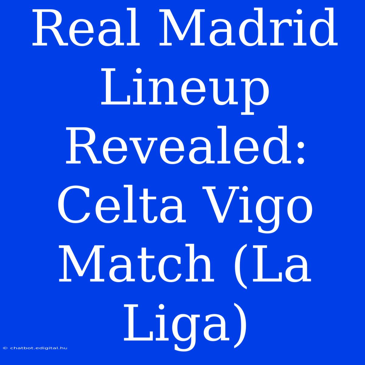 Real Madrid Lineup Revealed: Celta Vigo Match (La Liga)