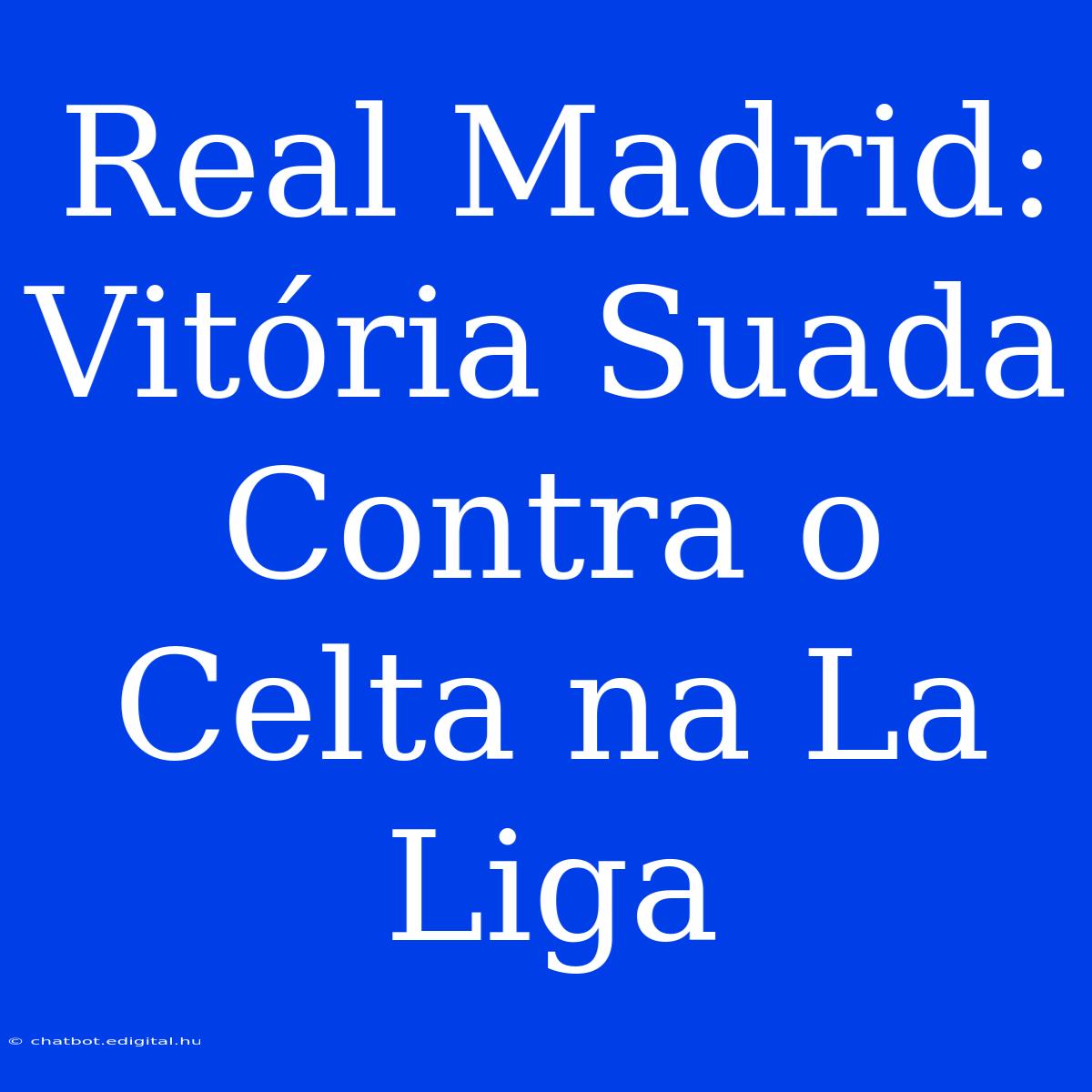 Real Madrid: Vitória Suada Contra O Celta Na La Liga