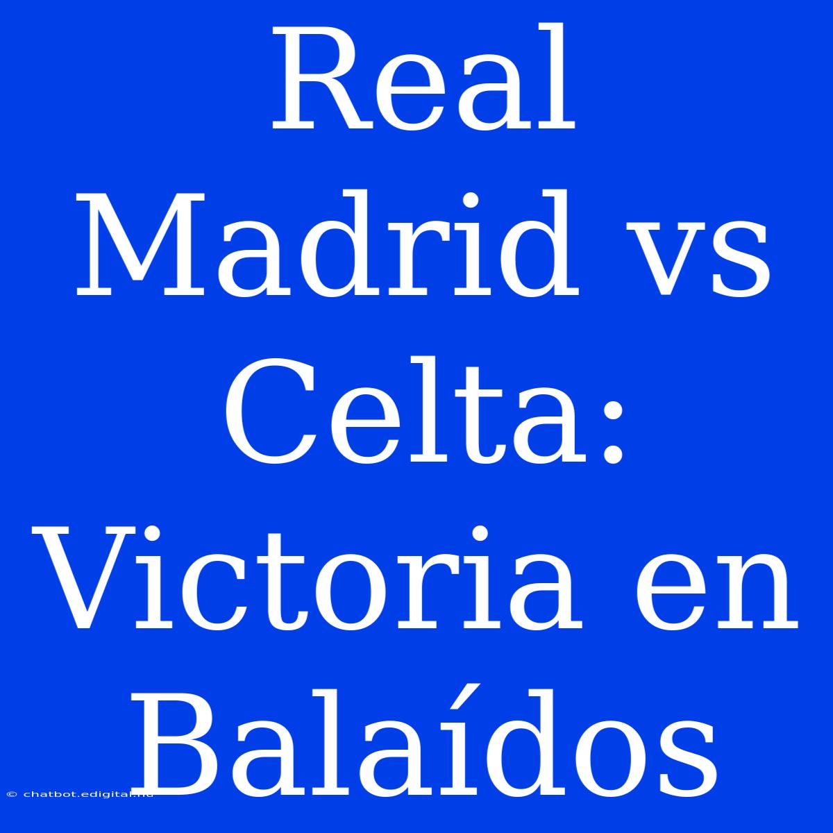 Real Madrid Vs Celta:  Victoria En Balaídos