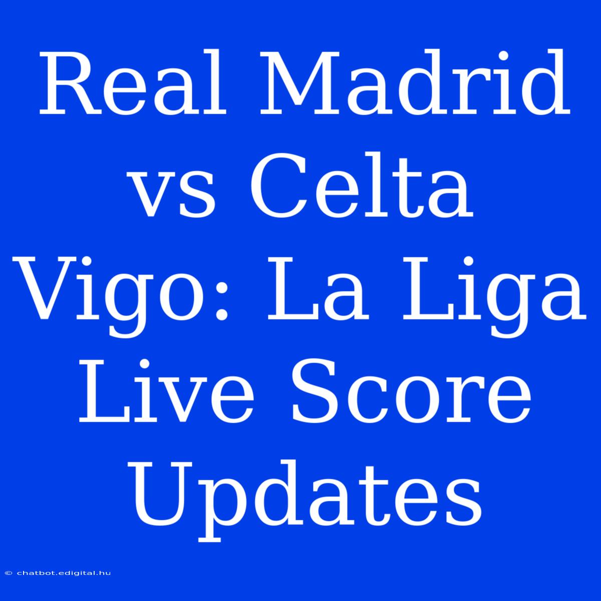 Real Madrid Vs Celta Vigo: La Liga Live Score Updates 