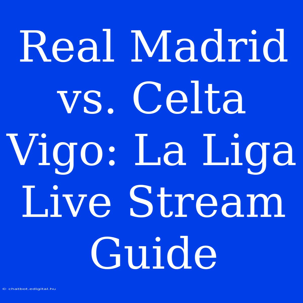 Real Madrid Vs. Celta Vigo: La Liga Live Stream Guide