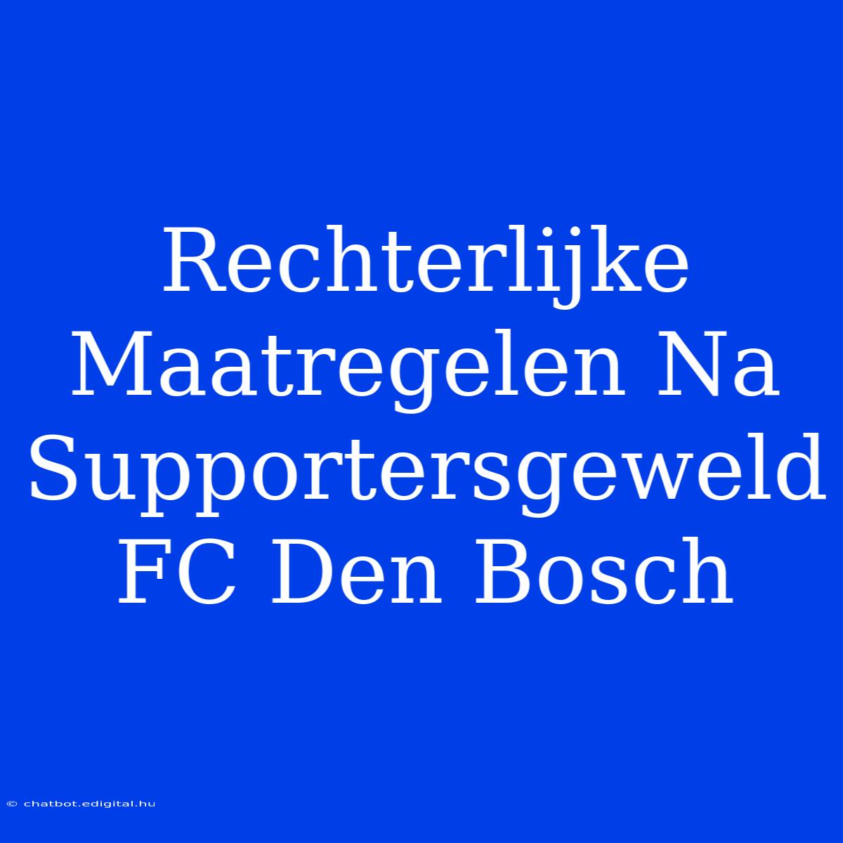 Rechterlijke Maatregelen Na Supportersgeweld FC Den Bosch