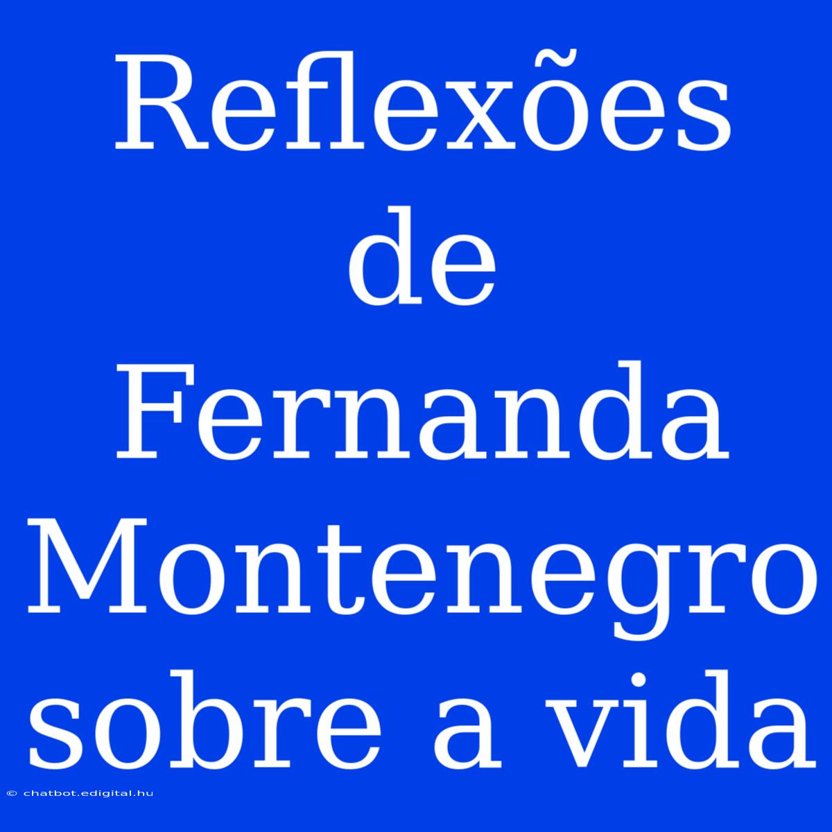 Reflexões De Fernanda Montenegro Sobre A Vida