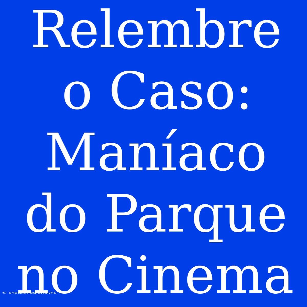 Relembre O Caso: Maníaco Do Parque No Cinema 