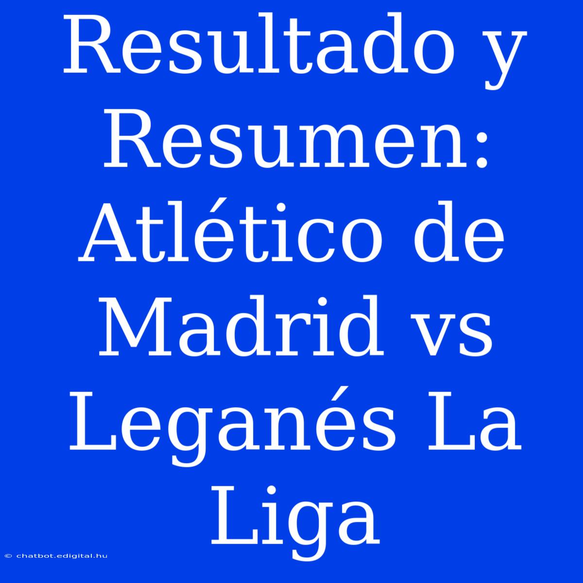 Resultado Y Resumen: Atlético De Madrid Vs Leganés La Liga