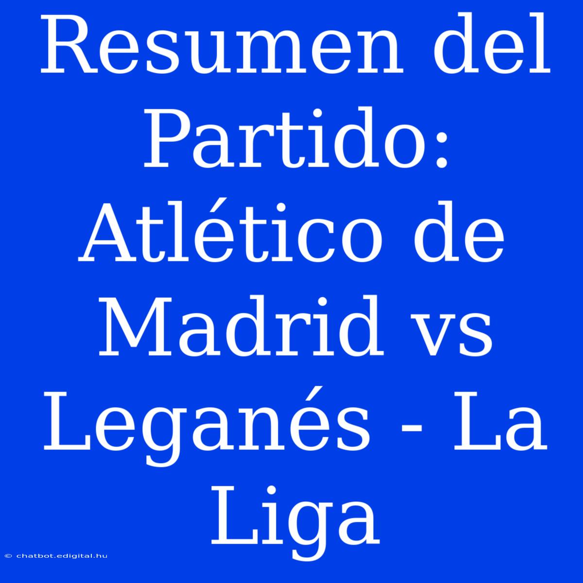 Resumen Del Partido: Atlético De Madrid Vs Leganés - La Liga 