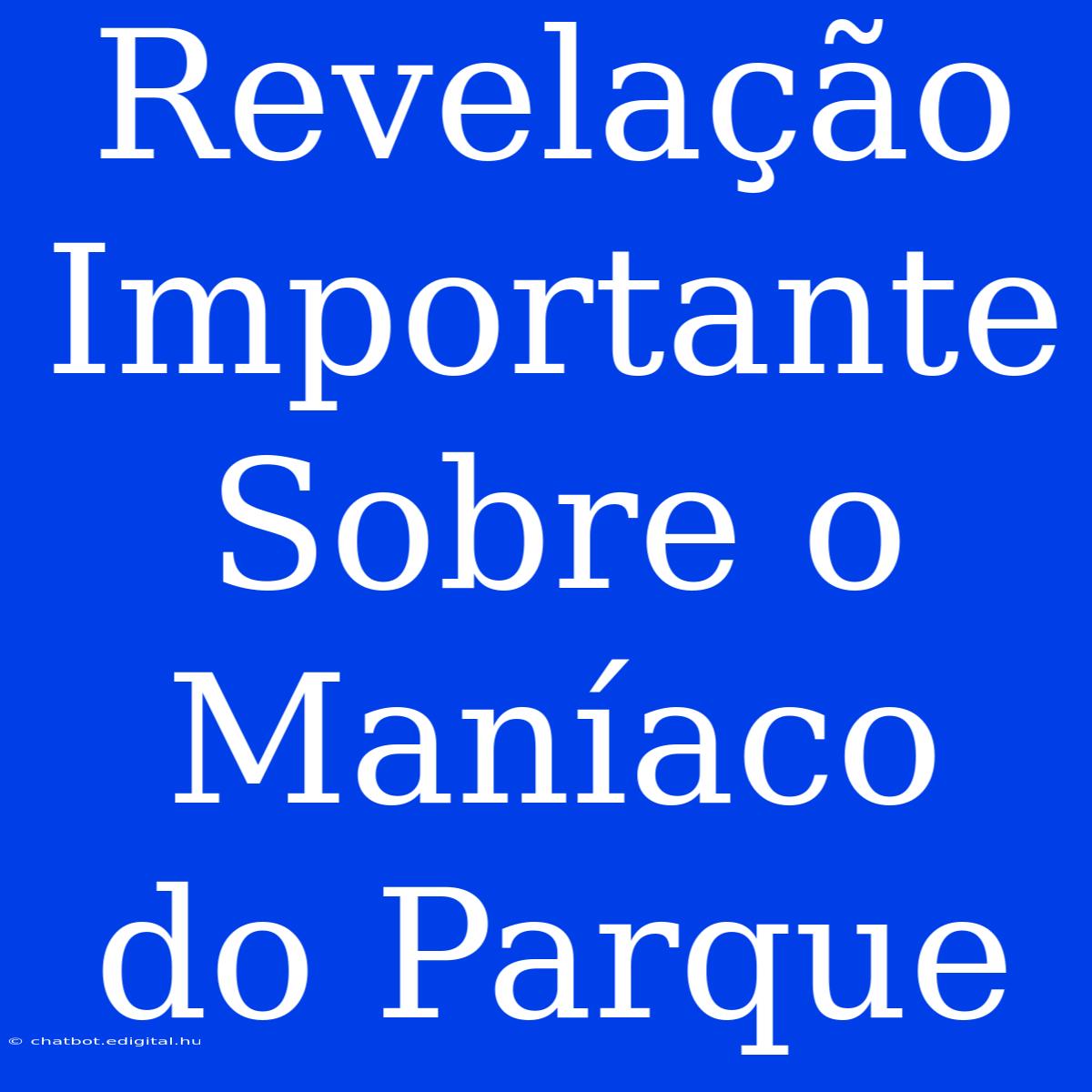 Revelação Importante Sobre O Maníaco Do Parque