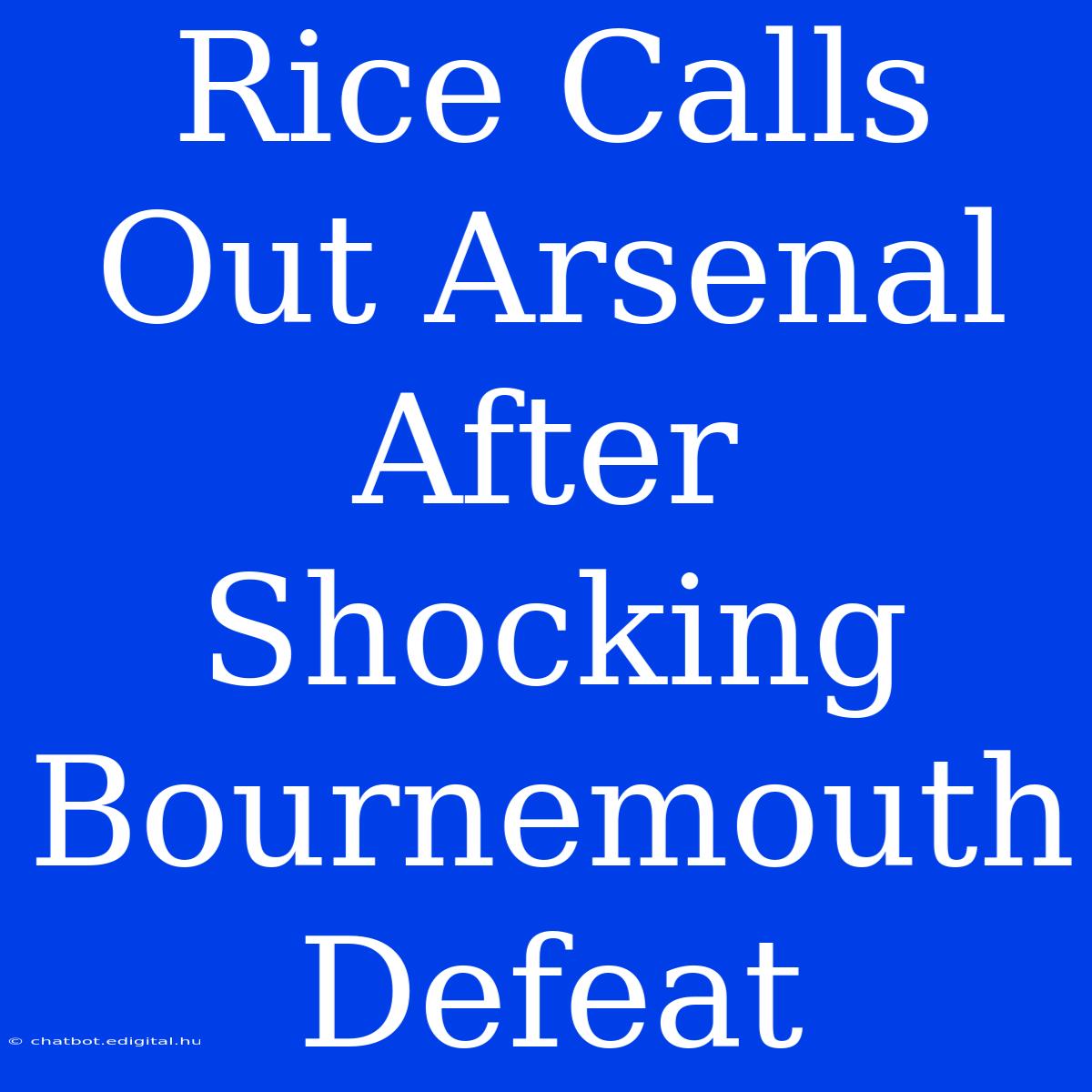 Rice Calls Out Arsenal After Shocking Bournemouth Defeat