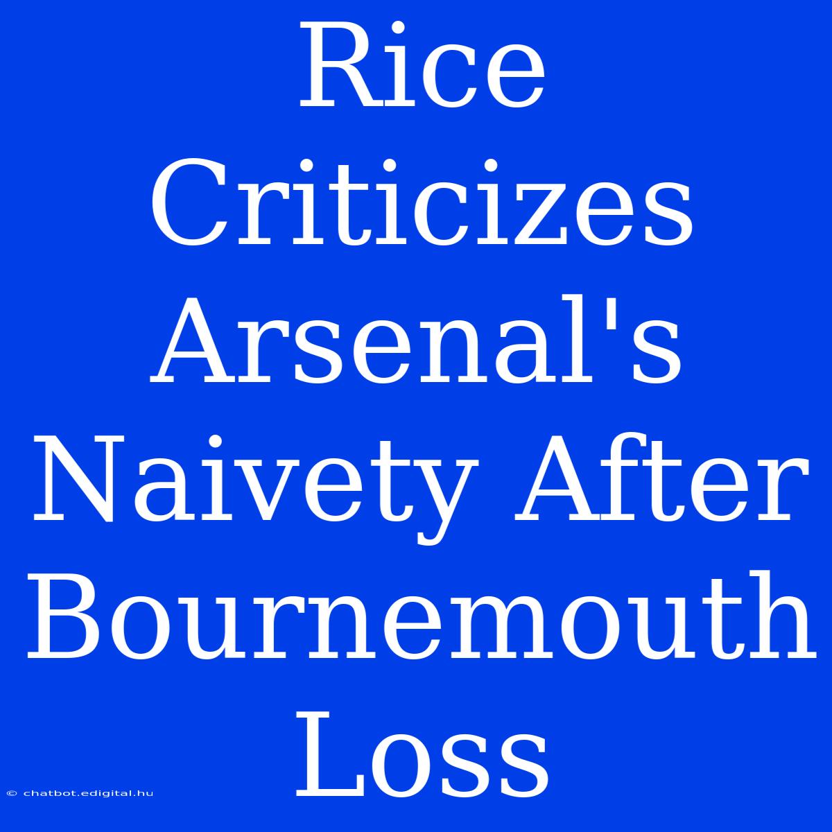 Rice Criticizes Arsenal's Naivety After Bournemouth Loss