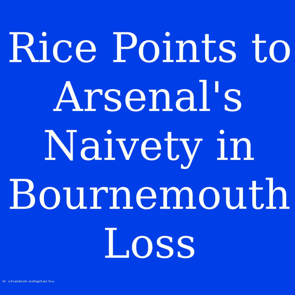 Rice Points To Arsenal's Naivety In Bournemouth Loss